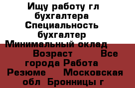 Ищу работу гл. бухгалтера › Специальность ­ бухгалтер › Минимальный оклад ­ 30 000 › Возраст ­ 41 - Все города Работа » Резюме   . Московская обл.,Бронницы г.